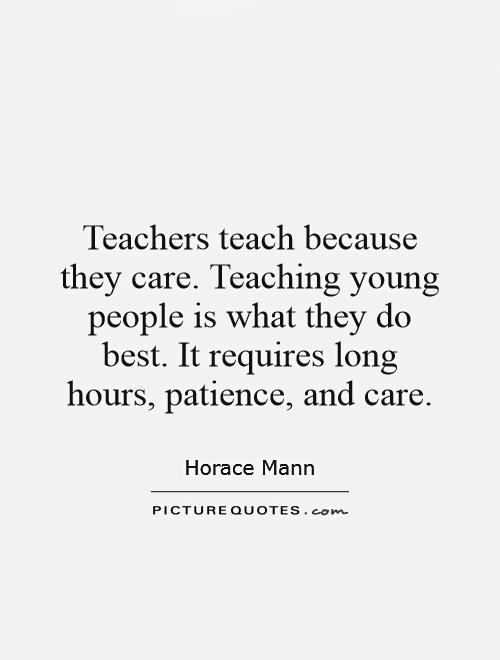 teachers teach because they care teaching young people is what they do best it requires long hours quote