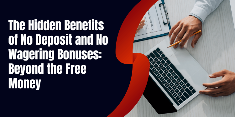 The Hidden Benefits of No Deposit and No Wagering Bonuses: Beyond the Free Money